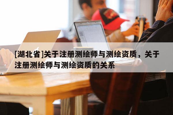 [湖北省]关于注册测绘师与测绘资质，关于注册测绘师与测绘资质的关系