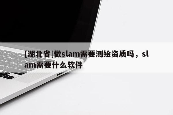 [湖北省]做slam需要测绘资质吗，slam需要什么软件