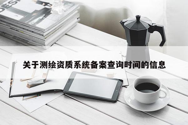 关于测绘资质系统备案查询时间的信息