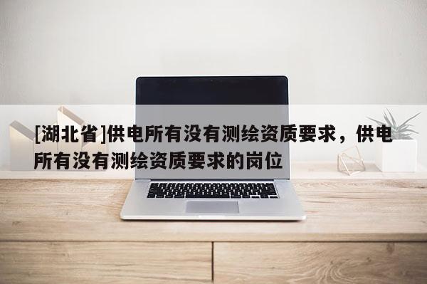 [湖北省]供电所有没有测绘资质要求，供电所有没有测绘资质要求的岗位