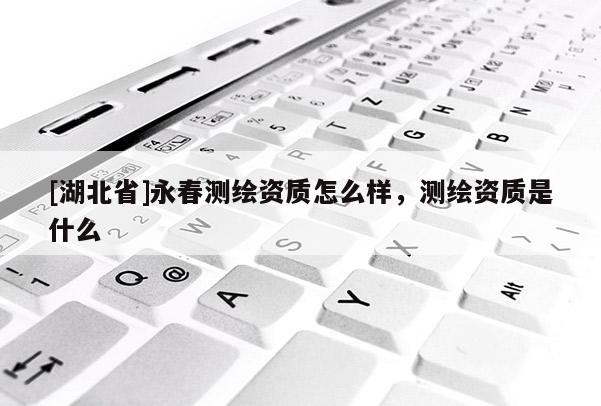 [湖北省]永春测绘资质怎么样，测绘资质是什么