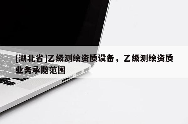[湖北省]乙级测绘资质设备，乙级测绘资质业务承揽范围