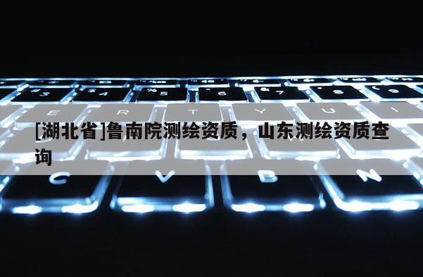 [湖北省]鲁南院测绘资质，山东测绘资质查询