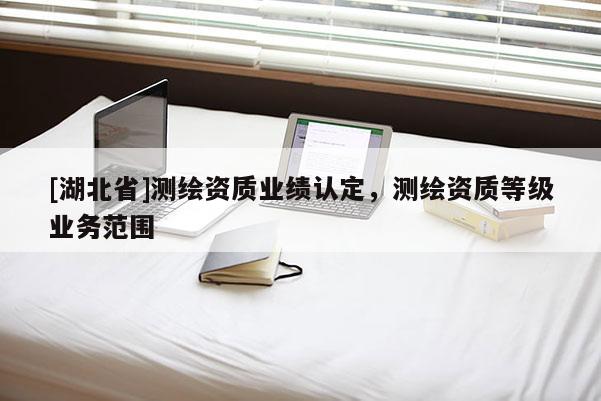 [湖北省]测绘资质业绩认定，测绘资质等级业务范围