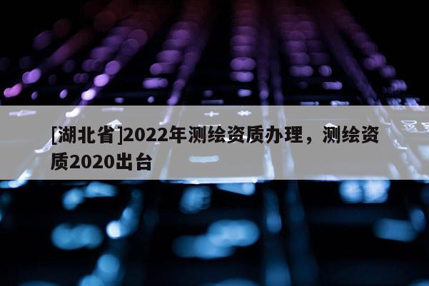 [湖北省]2022年测绘资质办理，测绘资质2020出台