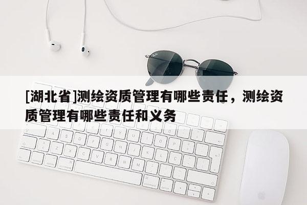[湖北省]测绘资质管理有哪些责任，测绘资质管理有哪些责任和义务