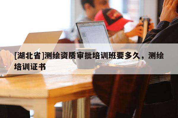 [湖北省]测绘资质审批培训班要多久，测绘培训证书