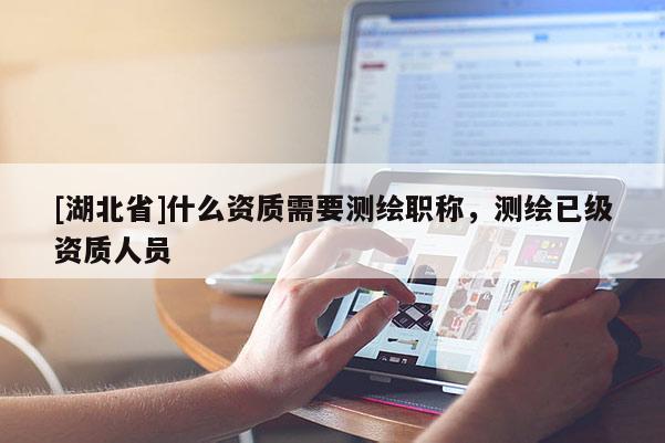 [湖北省]什么资质需要测绘职称，测绘已级资质人员