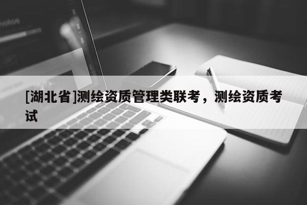 [湖北省]测绘资质管理类联考，测绘资质考试