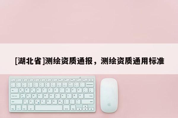 [湖北省]测绘资质通报，测绘资质通用标准