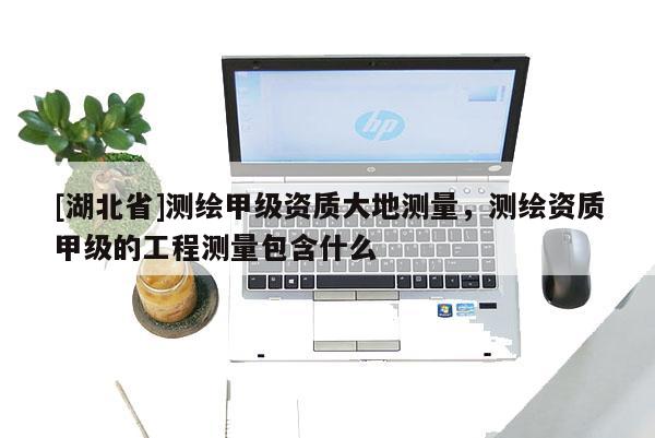 [湖北省]测绘甲级资质大地测量，测绘资质甲级的工程测量包含什么