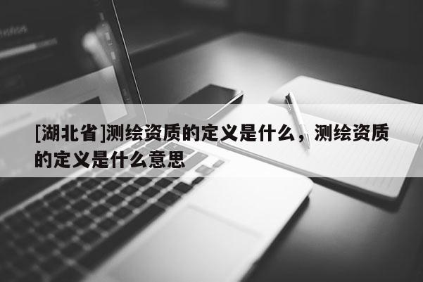 [湖北省]测绘资质的定义是什么，测绘资质的定义是什么意思