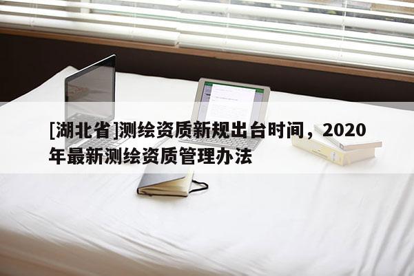 [湖北省]测绘资质新规出台时间，2020年最新测绘资质管理办法