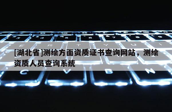 [湖北省]测绘方面资质证书查询网站，测绘资质人员查询系统