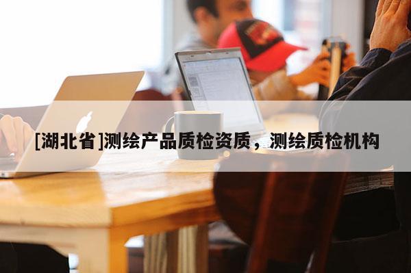 [湖北省]测绘产品质检资质，测绘质检机构