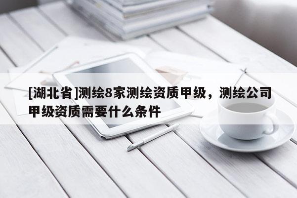 [湖北省]测绘8家测绘资质甲级，测绘公司甲级资质需要什么条件