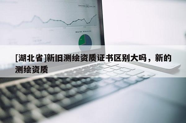 [湖北省]新旧测绘资质证书区别大吗，新的测绘资质