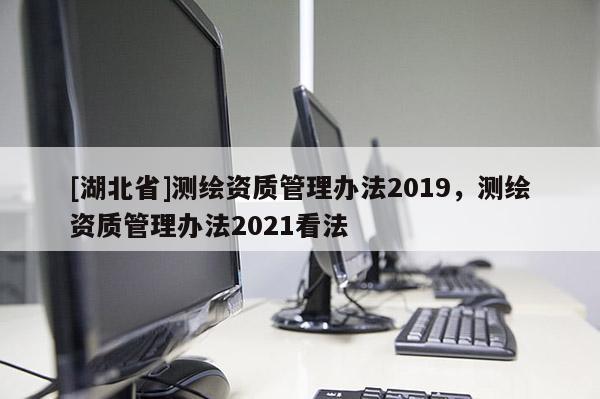 [湖北省]测绘资质管理办法2019，测绘资质管理办法2021看法