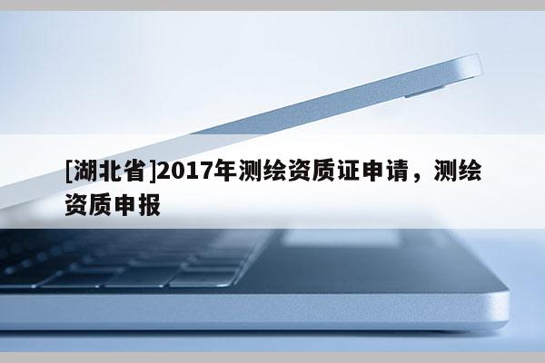 [湖北省]2017年测绘资质证申请，测绘资质申报