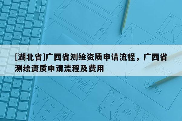 [湖北省]广西省测绘资质申请流程，广西省测绘资质申请流程及费用