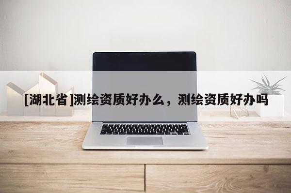 [湖北省]测绘资质好办么，测绘资质好办吗