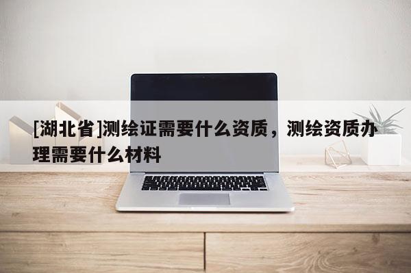 [湖北省]测绘证需要什么资质，测绘资质办理需要什么材料