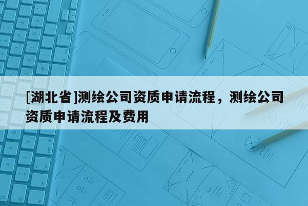 [湖北省]测绘公司资质申请流程，测绘公司资质申请流程及费用