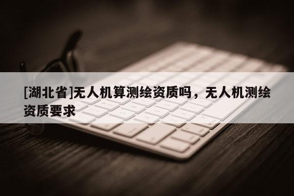 [湖北省]无人机算测绘资质吗，无人机测绘资质要求