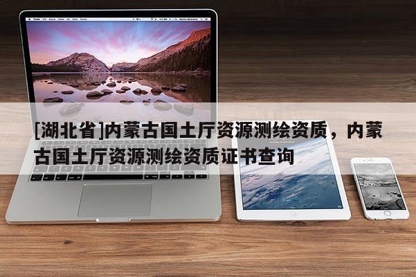 [湖北省]内蒙古国土厅资源测绘资质，内蒙古国土厅资源测绘资质证书查询