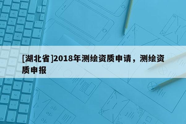 [湖北省]2018年测绘资质申请，测绘资质申报