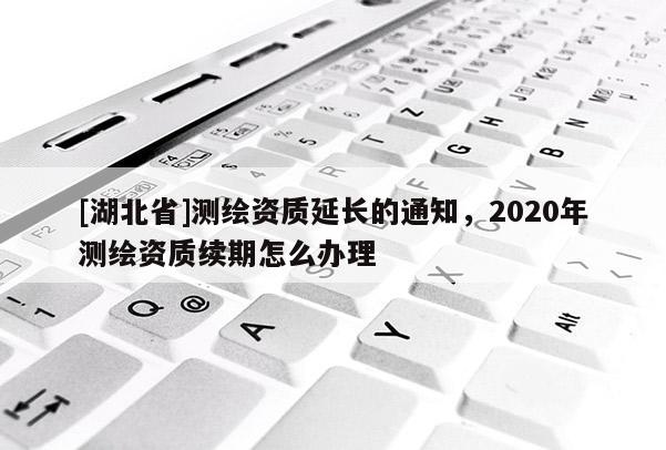 [湖北省]测绘资质延长的通知，2020年测绘资质续期怎么办理