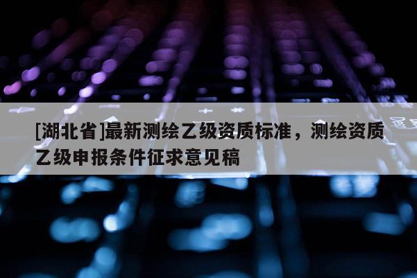 [湖北省]最新测绘乙级资质标准，测绘资质乙级申报条件征求意见稿