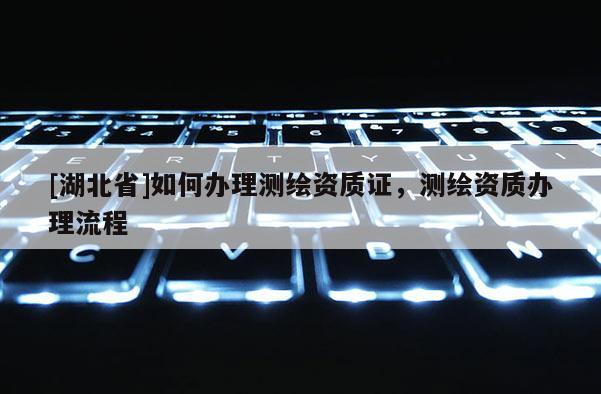 [湖北省]如何办理测绘资质证，测绘资质办理流程