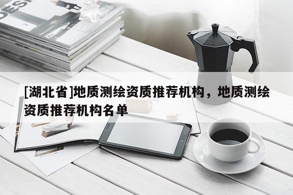 [湖北省]地质测绘资质推荐机构，地质测绘资质推荐机构名单