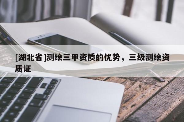 [湖北省]测绘三甲资质的优势，三级测绘资质证