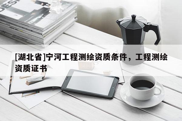 [湖北省]宁河工程测绘资质条件，工程测绘资质证书