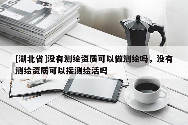[湖北省]没有测绘资质可以做测绘吗，没有测绘资质可以接测绘活吗