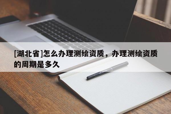 [湖北省]怎么办理测绘资质，办理测绘资质的周期是多久