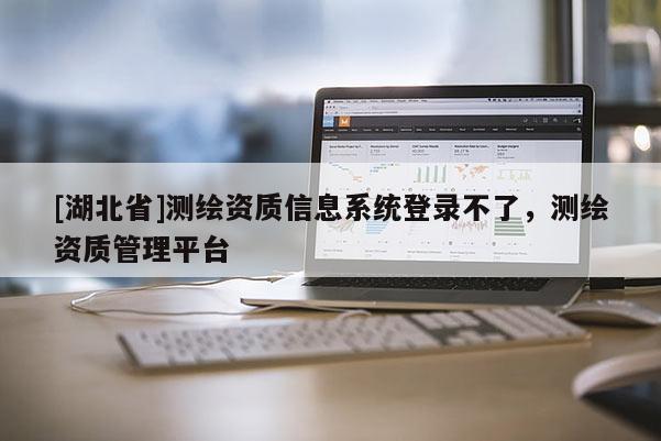 [湖北省]测绘资质信息系统登录不了，测绘资质管理平台