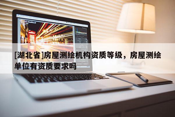 [湖北省]房屋测绘机构资质等级，房屋测绘单位有资质要求吗