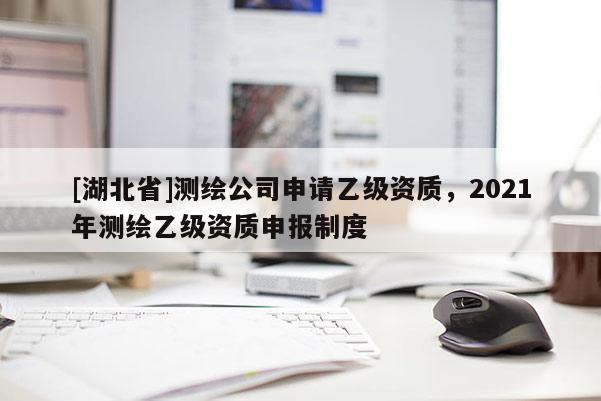 [湖北省]测绘公司申请乙级资质，2021年测绘乙级资质申报制度