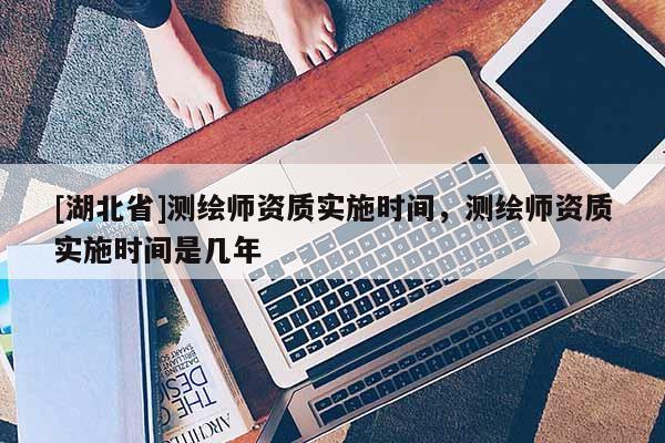 [湖北省]测绘师资质实施时间，测绘师资质实施时间是几年