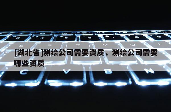 [湖北省]测绘公司需要资质，测绘公司需要哪些资质