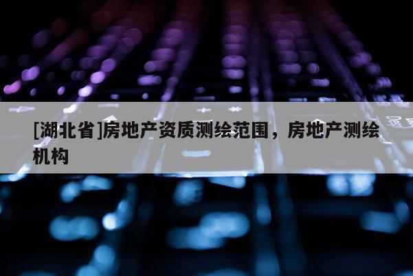 [湖北省]房地产资质测绘范围，房地产测绘机构