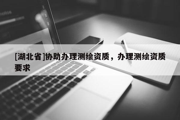[湖北省]协助办理测绘资质，办理测绘资质要求