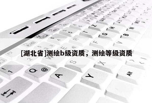 [湖北省]测绘b级资质，测绘等级资质