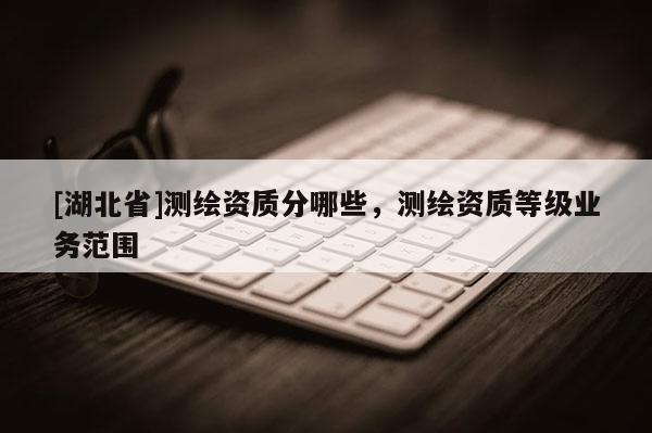 [湖北省]测绘资质分哪些，测绘资质等级业务范围