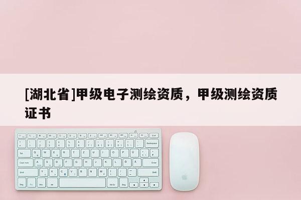 [湖北省]甲级电子测绘资质，甲级测绘资质证书