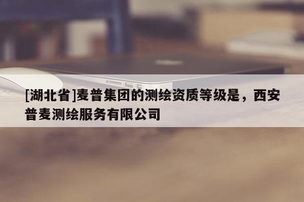 [湖北省]麦普集团的测绘资质等级是，西安普麦测绘服务有限公司