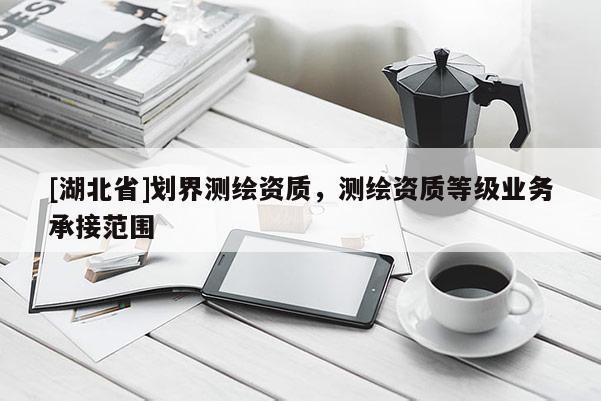 [湖北省]划界测绘资质，测绘资质等级业务承接范围